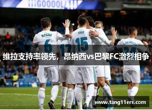 维拉支持率领先,昂纳西vs巴黎FC激烈相争 维拉支持率领先,昂纳西vs巴黎FC激烈相争