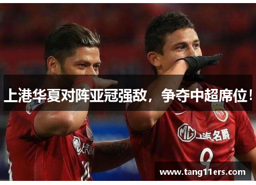上港华夏对阵亚冠强敌,争夺中超席位! 上港华夏对阵亚冠强敌,争夺中超席位!