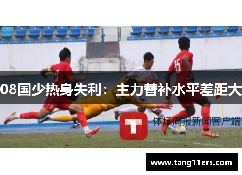 08国少热身失利:主力替补水平差距大 08国少热身失利:主力替补水平差距大